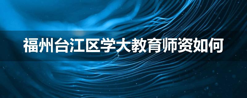 福州台江区学大教育师资如何