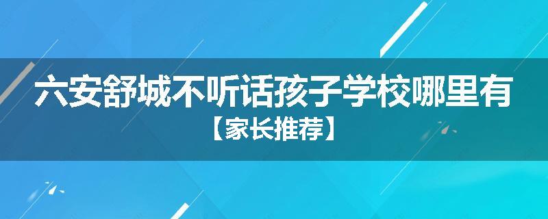 六安舒城不听话孩子学校哪里有【家长推荐】