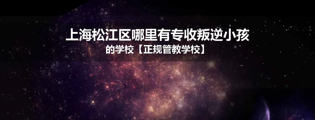上海松江区哪里有专收叛逆小孩的学校【正规管教学校】