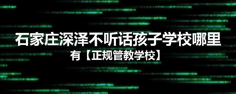 石家庄深泽不听话孩子学校哪里有【正规管教学校】
