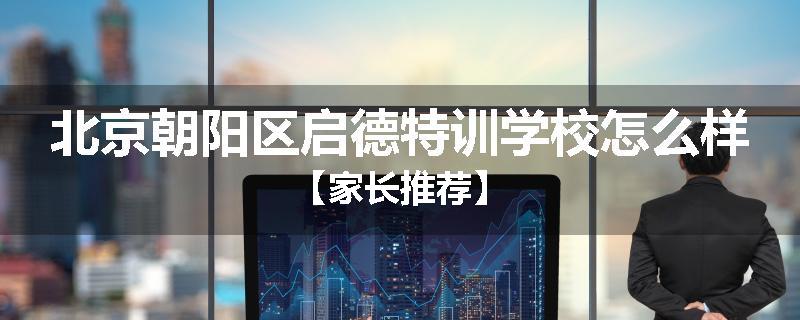 北京朝阳区启德特训学校怎么样【家长推荐】