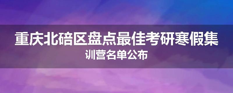 重庆北碚区盘点最佳考研寒假集训营名单公布