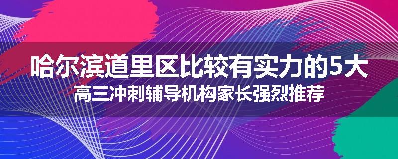 哈尔滨道里区比较有实力的5大高三冲刺辅导机构家长强烈推荐