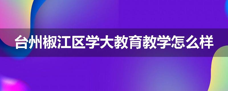 台州椒江区学大教育教学怎么样