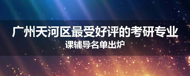广州天河区最受好评的考研专业课辅导名单出炉