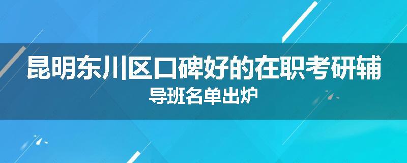 昆明东川区口碑好的在职考研辅导班名单出炉