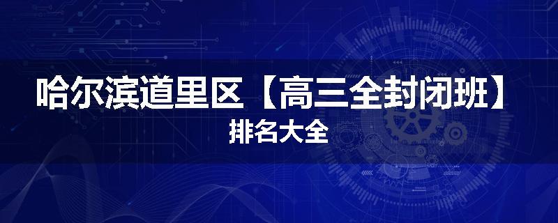 哈尔滨道里区【高三全封闭班】排名大全