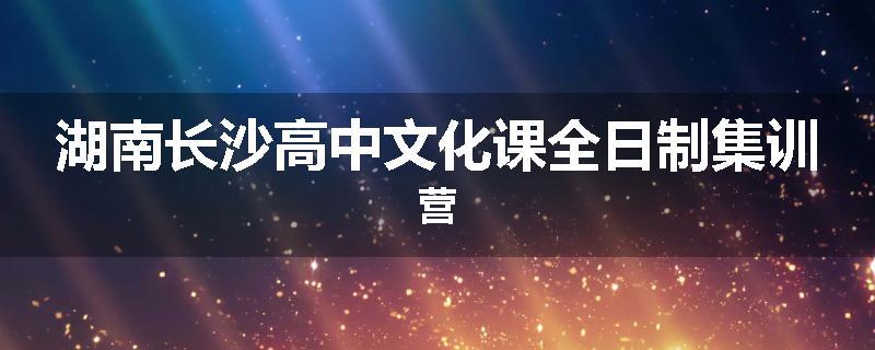湖南长沙高中文化课全日制集训营