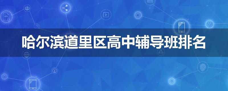 哈尔滨道里区高中辅导班排名
