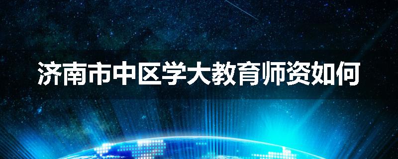 济南市中区学大教育师资如何