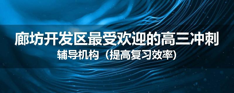 廊坊开发区最受欢迎的高三冲刺辅导机构（提高复习效率)
