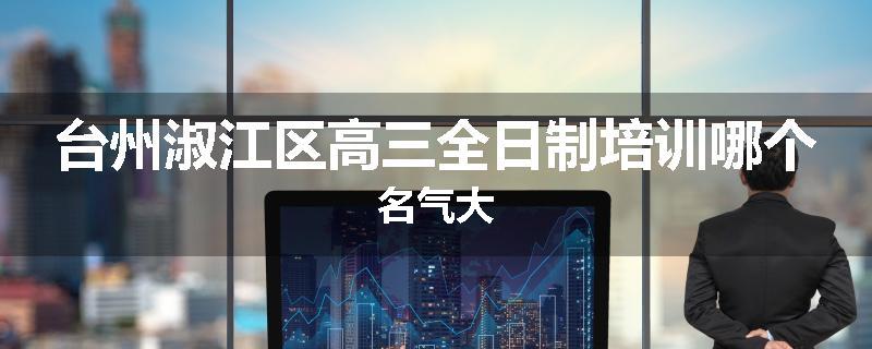 台州淑江区高三全日制培训哪个名气大