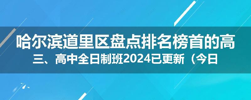 哈尔滨道里区盘点排名榜首的高三、高中全日制班2024已更新（今日要点）