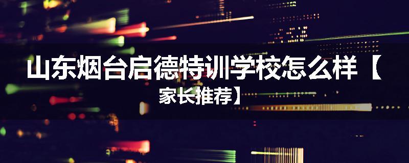 山东烟台启德特训学校怎么样【家长推荐】