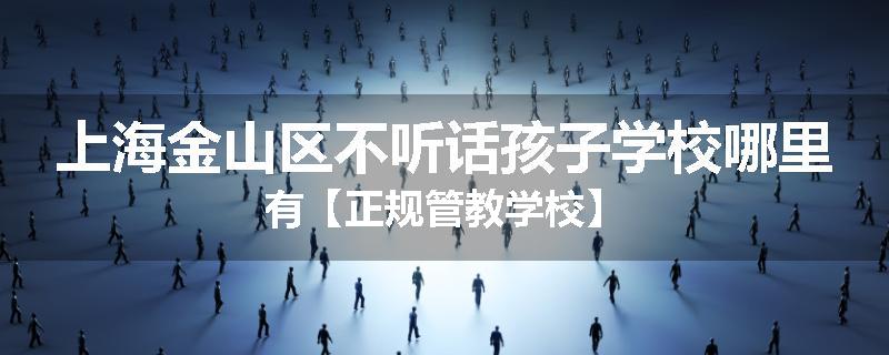 上海金山区不听话孩子学校哪里有【正规管教学校】