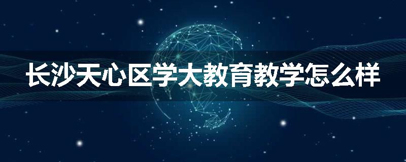 长沙天心区学大教育教学怎么样