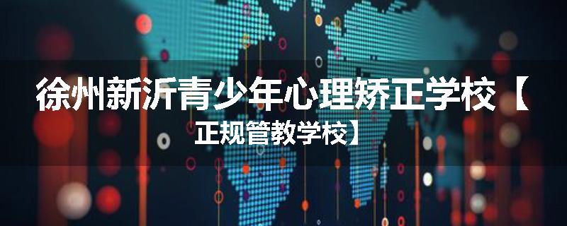 徐州新沂青少年心理矫正学校【正规管教学校】