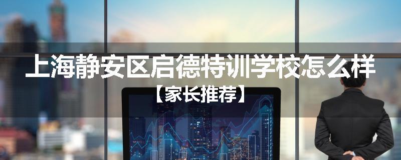 上海静安区启德特训学校怎么样【家长推荐】