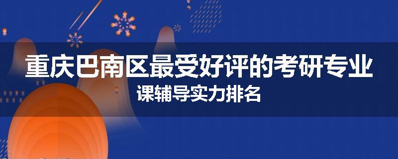 重庆巴南区最受好评的考研专业课辅导实力排名