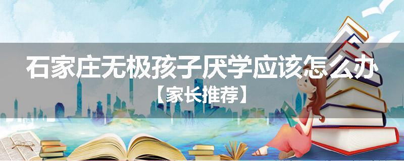 石家庄无极孩子厌学应该怎么办【家长推荐】