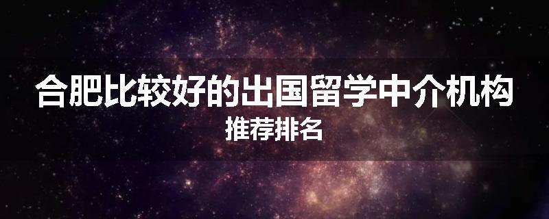 合肥比较好的出国留学中介机构推荐排名