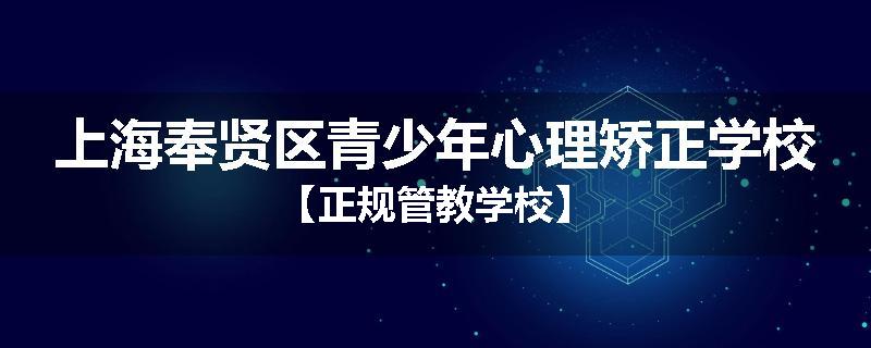 上海奉贤区青少年心理矫正学校【正规管教学校】