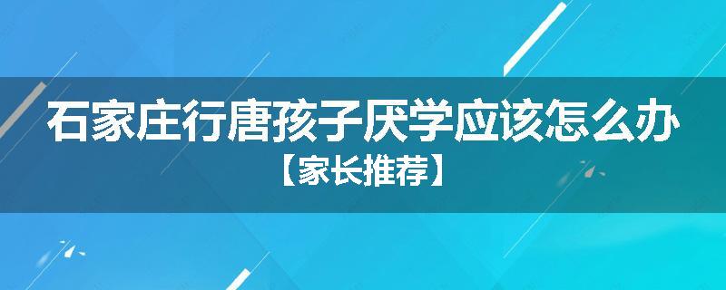 石家庄行唐孩子厌学应该怎么办【家长推荐】