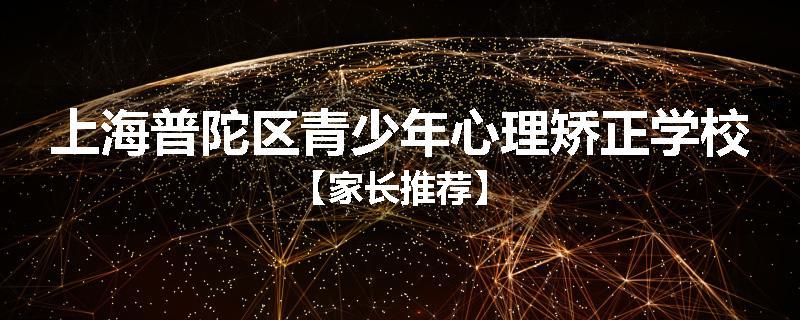 上海普陀区青少年心理矫正学校【家长推荐】