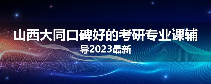 山西大同口碑好的考研专业课辅导2023最新