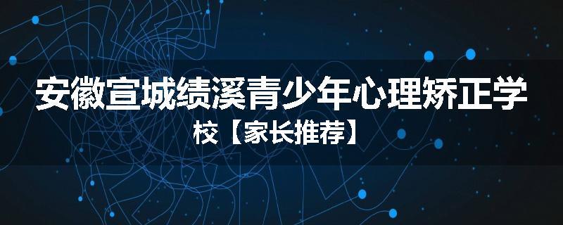 安徽宣城绩溪青少年心理矫正学校【家长推荐】