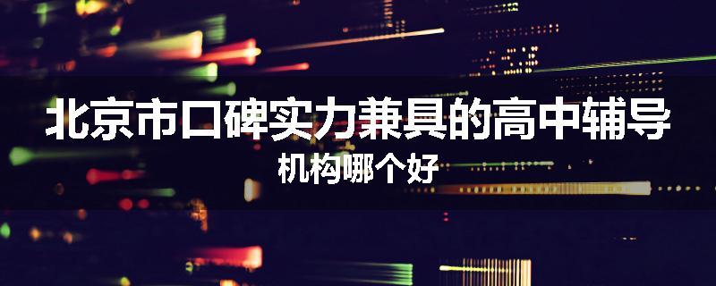 北京市口碑实力兼具的高中辅导机构哪个好