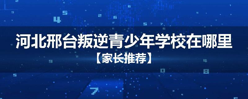 河北邢台叛逆青少年学校在哪里【家长推荐】