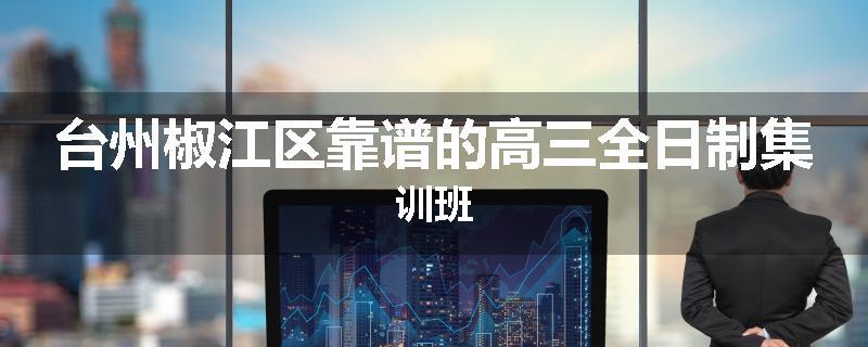 台州椒江区靠谱的高三全日制集训班