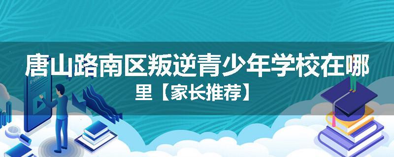 唐山路南区叛逆青少年学校在哪里【家长推荐】