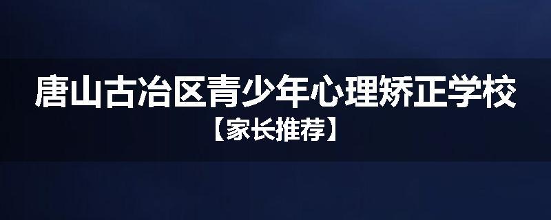 唐山古冶区青少年心理矫正学校【家长推荐】