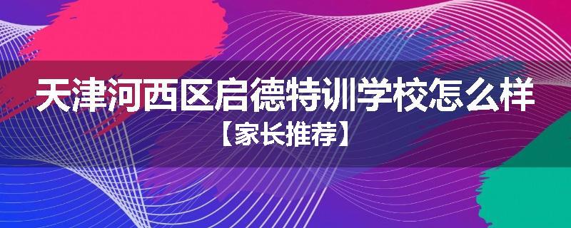 天津河西区启德特训学校怎么样【家长推荐】