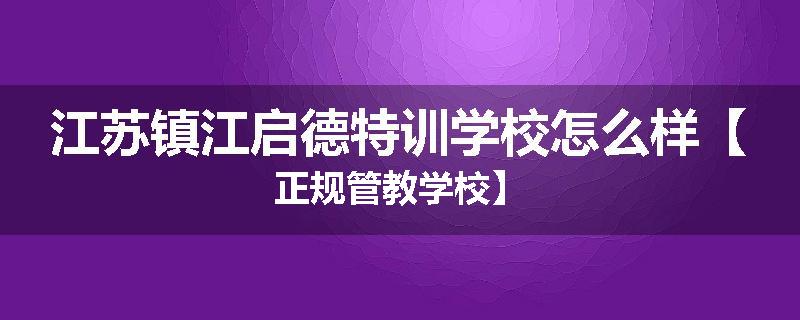 江苏镇江启德特训学校怎么样【正规管教学校】