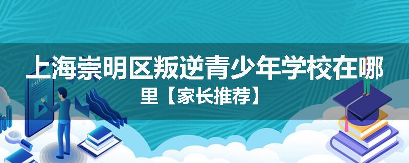 上海崇明区叛逆青少年学校在哪里【家长推荐】