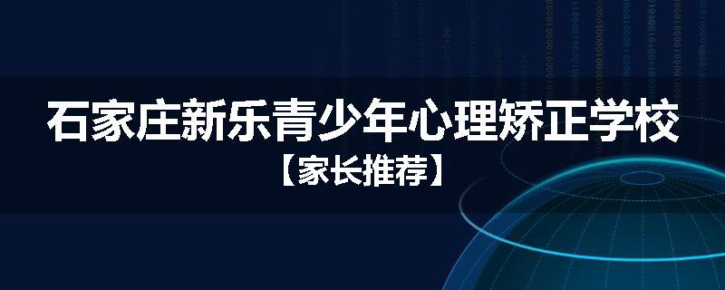 石家庄新乐青少年心理矫正学校【家长推荐】