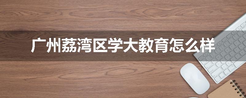 广州荔湾区学大教育怎么样