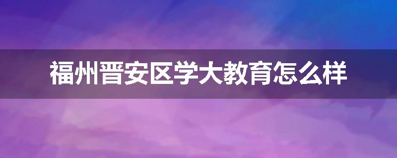 福州晋安区学大教育怎么样