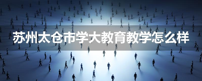 苏州太仓市学大教育教学怎么样