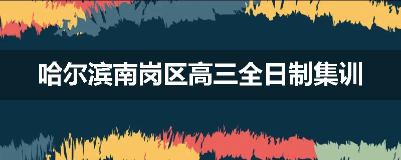 哈尔滨南岗区高三全日制集训