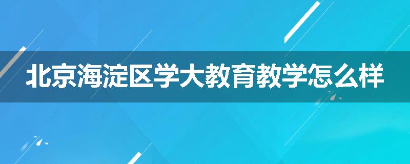 北京海淀区学大教育教学怎么样