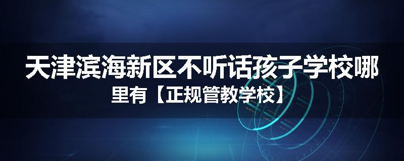 天津滨海新区不听话孩子学校哪里有【正规管教学校】