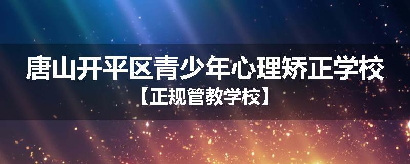 唐山开平区青少年心理矫正学校【正规管教学校】