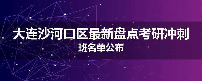 大连沙河口区最新盘点考研冲刺班名单公布
