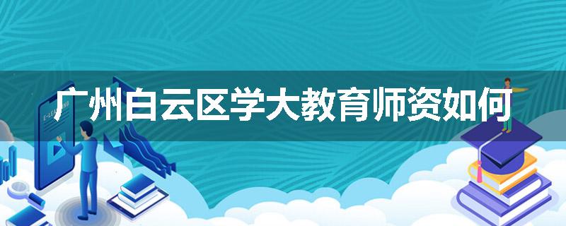 广州白云区学大教育师资如何