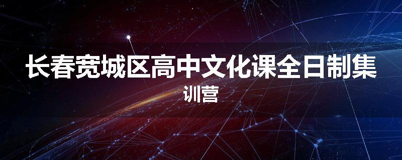 长春宽城区高中文化课全日制集训营