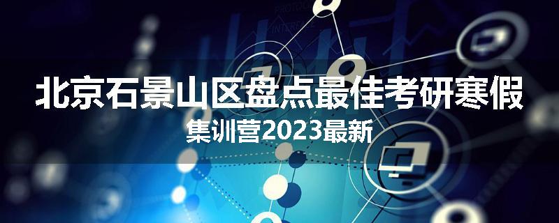 北京石景山区盘点最佳考研寒假集训营2023最新